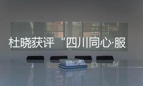 杜晓获评“四川同心·服务团队活动”先进个人称号